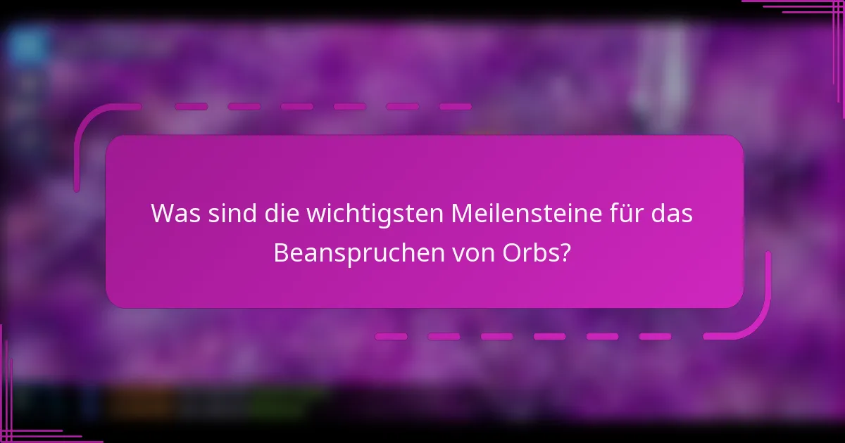 Was sind die wichtigsten Meilensteine für das Beanspruchen von Orbs?