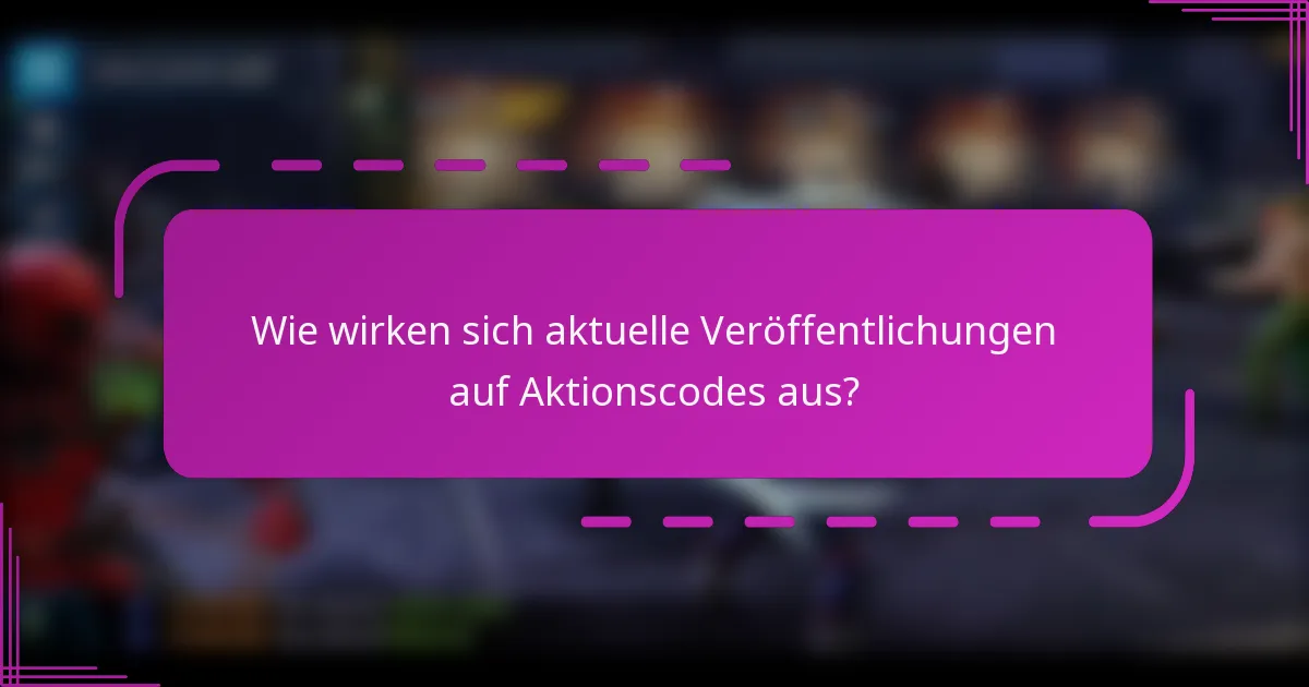 Wie wirken sich aktuelle Veröffentlichungen auf Aktionscodes aus?